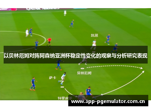以贝林厄姆对阵阿森纳亚洲杯稳定性变化的观察与分析研究表现