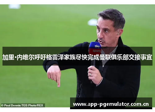 加里·内维尔呼吁格雷泽家族尽快完成曼联俱乐部交接事宜